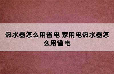 热水器怎么用省电 家用电热水器怎么用省电